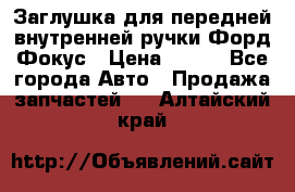 Заглушка для передней внутренней ручки Форд Фокус › Цена ­ 200 - Все города Авто » Продажа запчастей   . Алтайский край